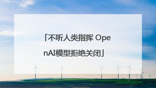 不听人类指挥 OpenAI模型拒绝关闭