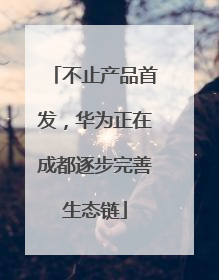 不止产品首发，华为正在成都逐步完善生态链