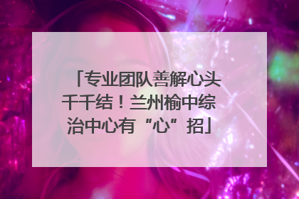 专业团队善解心头千千结！兰州榆中综治中心有“心”招