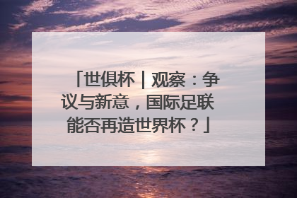 世俱杯｜观察：争议与新意，国际足联能否再造世界杯？