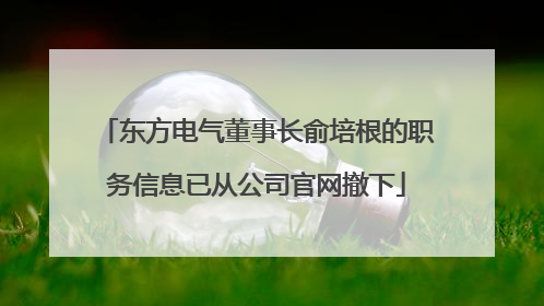 东方电气董事长俞培根的职务信息已从公司官网撤下