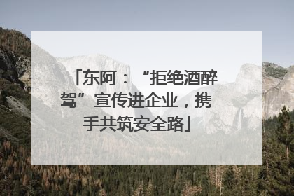 东阿：“拒绝酒醉驾”宣传进企业，携手共筑安全路