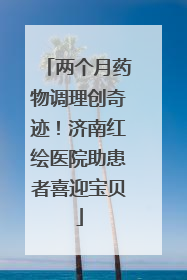 两个月药物调理创奇迹！济南红绘医院助患者喜迎宝贝