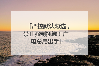 严控默认勾选，禁止强制捆绑！广电总局出手