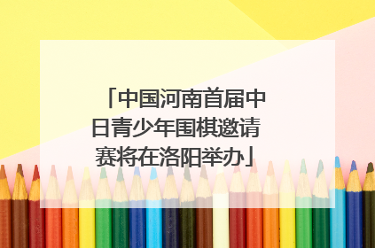 中国河南首届中日青少年围棋邀请赛将在洛阳举办