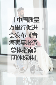 中国质量万里行促进会发布《青海家宴服务总体指南》团体标准
