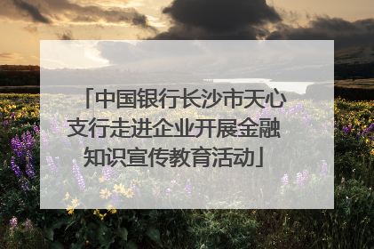 中国银行长沙市天心支行走进企业开展金融知识宣传教育活动