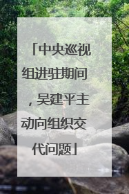 中央巡视组进驻期间，吴建平主动向组织交代问题