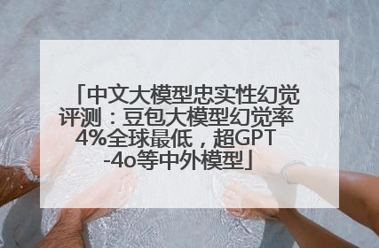 中文大模型忠实性幻觉评测：豆包大模型幻觉率4%全球最低，超GPT-4o等中外模型