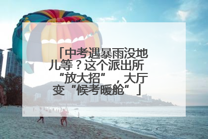 中考遇暴雨没地儿等？这个派出所“放大招”，大厅变“候考暖舱”