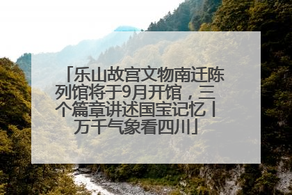 乐山故宫文物南迁陈列馆将于9月开馆，三个篇章讲述国宝记忆丨万千气象看四川