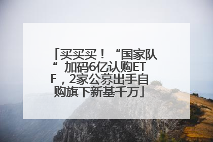 买买买！“国家队”加码6亿认购ETF，2家公募出手自购旗下新基千万
