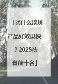 买什么淡斑产品好效果快？2025祛斑前十名