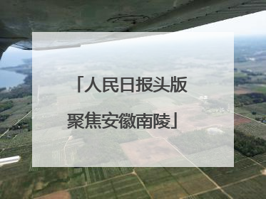人民日报头版聚焦安徽南陵