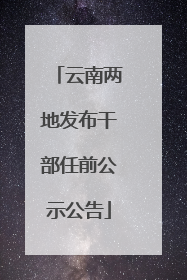 云南两地发布干部任前公示公告