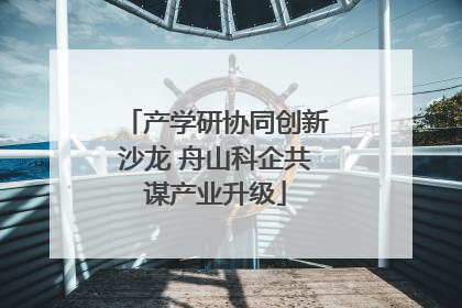 产学研协同创新沙龙 舟山科企共谋产业升级