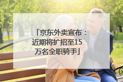 京东外卖宣布：近期将扩招至15万名全职骑手