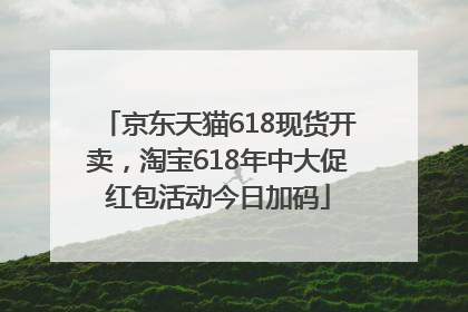 京东天猫618现货开卖，淘宝618年中大促红包活动今日加码