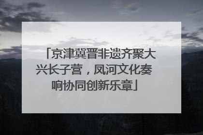 京津冀晋非遗齐聚大兴长子营，凤河文化奏响协同创新乐章