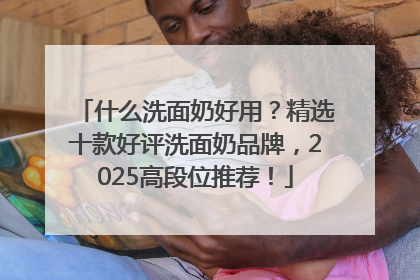 什么洗面奶好用？精选十款好评洗面奶品牌，2025高段位推荐！