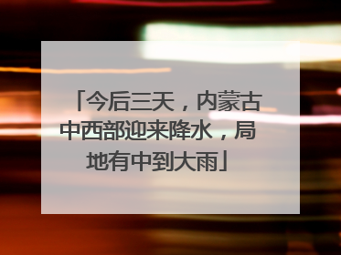 今后三天，内蒙古中西部迎来降水，局地有中到大雨