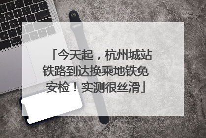 今天起，杭州城站铁路到达换乘地铁免安检！实测很丝滑