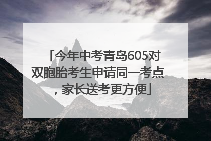 今年中考青岛605对双胞胎考生申请同一考点，家长送考更方便