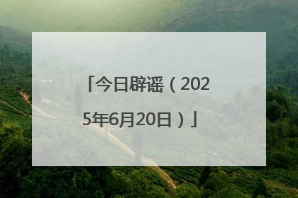 今日辟谣（2025年6月20日）