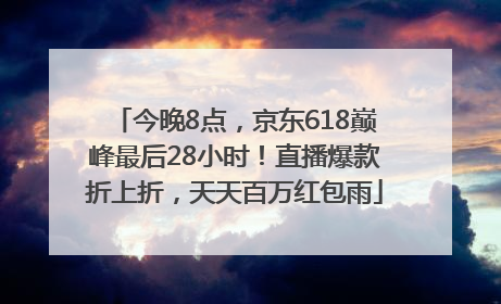 今晚8点，京东618巅峰最后28小时！直播爆款折上折，天天百万红包雨
