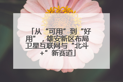 从“可用”到“好用”，雄安新区布局卫星互联网与“北斗+”新赛道