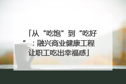 从“吃饱”到“吃好”：融兴商业健康工程让职工吃出幸福感