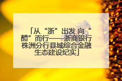 从“浙”出发 向“醴”而行——浙商银行株洲分行县域综合金融生态建设纪实