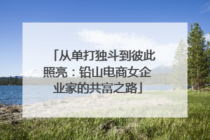 从单打独斗到彼此照亮：铅山电商女企业家的共富之路