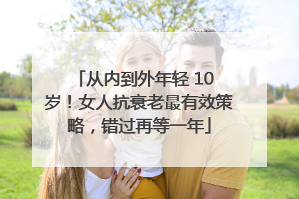 从内到外年轻 10 岁！女人抗衰老最有效策略，错过再等一年