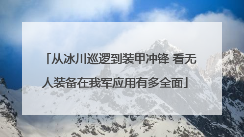 从冰川巡逻到装甲冲锋 看无人装备在我军应用有多全面