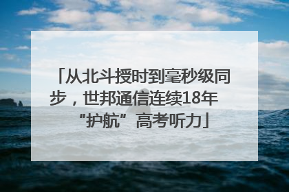 从北斗授时到毫秒级同步，世邦通信连续18年“护航”高考听力