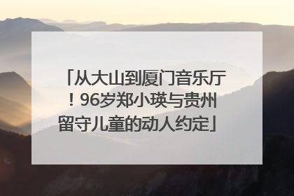 从大山到厦门音乐厅！96岁郑小瑛与贵州留守儿童的动人约定