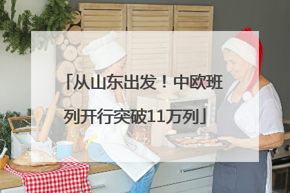 从山东出发！中欧班列开行突破11万列