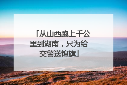 从山西跑上千公里到湖南，只为给交警送锦旗