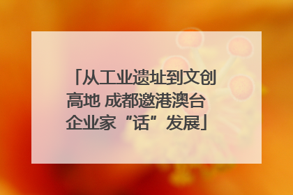 从工业遗址到文创高地 成都邀港澳台企业家“话”发展