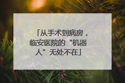 从手术到病房，临安医院的“机器人”无处不在