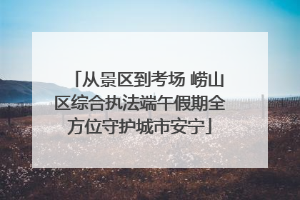 从景区到考场 崂山区综合执法端午假期全方位守护城市安宁
