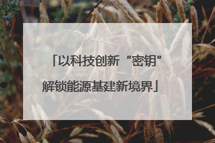 以科技创新“密钥”解锁能源基建新境界