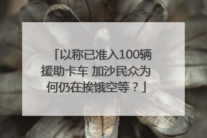 以称已准入100辆援助卡车 加沙民众为何仍在挨饿空等？