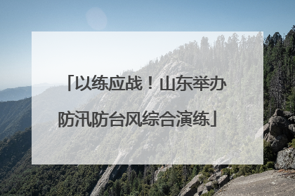 以练应战！山东举办防汛防台风综合演练