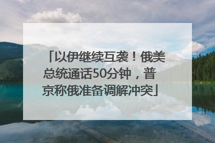 以伊继续互袭！俄美总统通话50分钟，普京称俄准备调解冲突