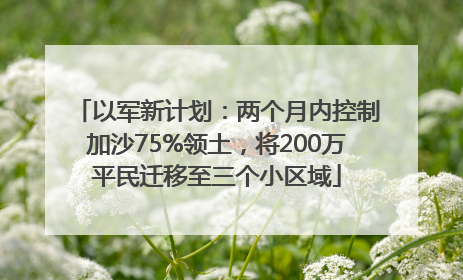 以军新计划：两个月内控制加沙75%领土，将200万平民迁移至三个小区域