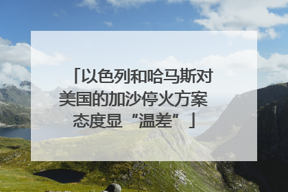 以色列和哈马斯对美国的加沙停火方案态度显“温差”