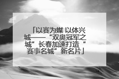 以赛为媒 以体兴城——“双奥冠军之城”长春加速打造“赛事名城”新名片