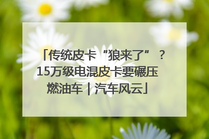 传统皮卡“狼来了”？15万级电混皮卡要碾压燃油车｜汽车风云